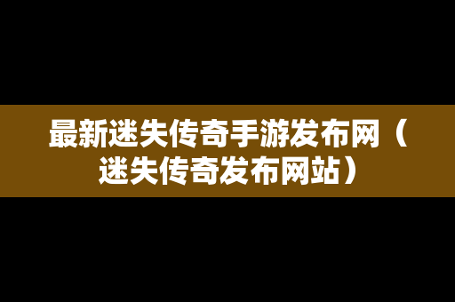 最新迷失传奇手游发布网（迷失传奇发布网站）