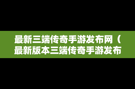 最新三端传奇手游发布网（最新版本三端传奇手游发布网）