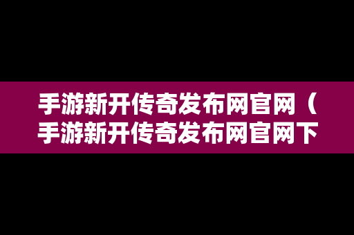 手游新开传奇发布网官网（手游新开传奇发布网官网下载）