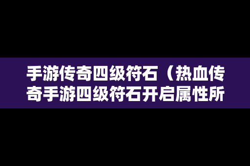 手游传奇四级符石（热血传奇手游四级符石开启属性所需魂力）