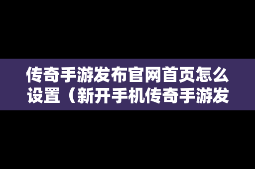 传奇手游发布官网首页怎么设置（新开手机传奇手游发布网站）