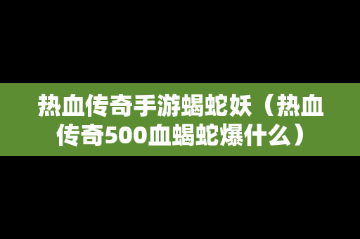 热血传奇手游蝎蛇妖（热血传奇500血蝎蛇爆什么）