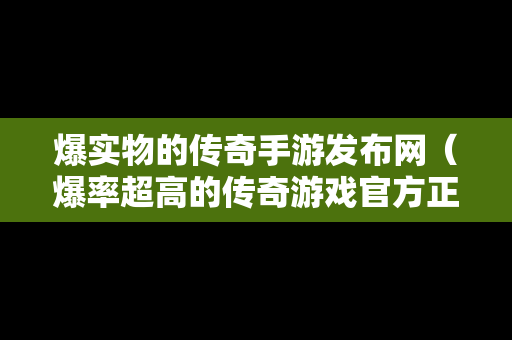 爆实物的传奇手游发布网（爆率超高的传奇游戏官方正版）