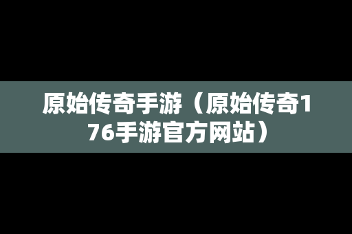 原始传奇手游（原始传奇176手游官方网站）