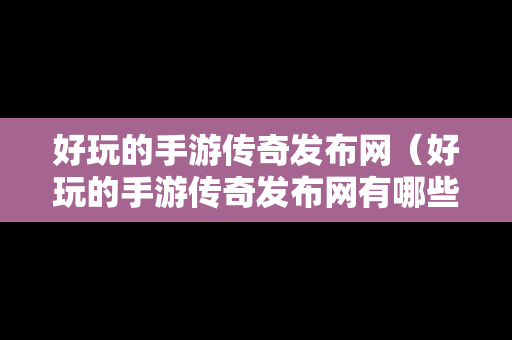 好玩的手游传奇发布网（好玩的手游传奇发布网有哪些）