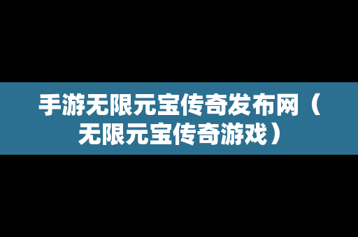 手游无限元宝传奇发布网（无限元宝传奇游戏）