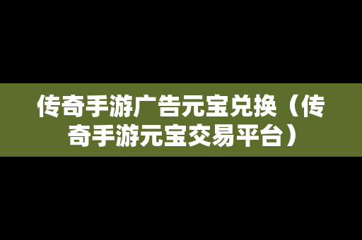 传奇手游广告元宝兑换（传奇手游元宝交易平台）