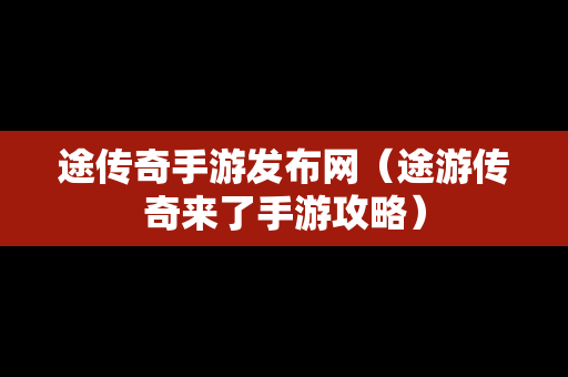 途传奇手游发布网（途游传奇来了手游攻略）