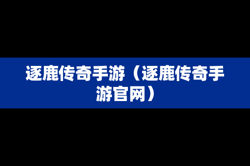 逐鹿传奇手游（逐鹿传奇手游官网）