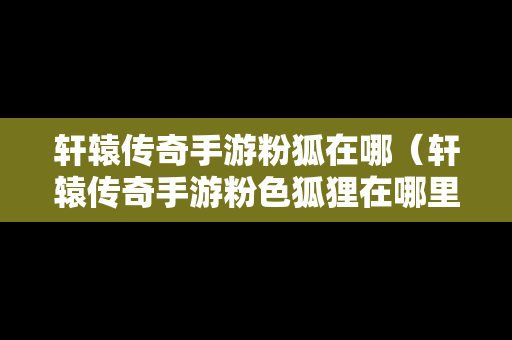 轩辕传奇手游粉狐在哪（轩辕传奇手游粉色狐狸在哪里）