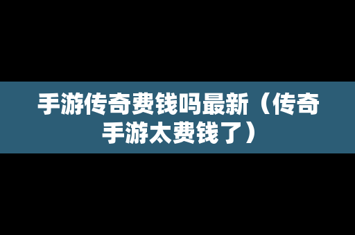 手游传奇费钱吗最新（传奇手游太费钱了）