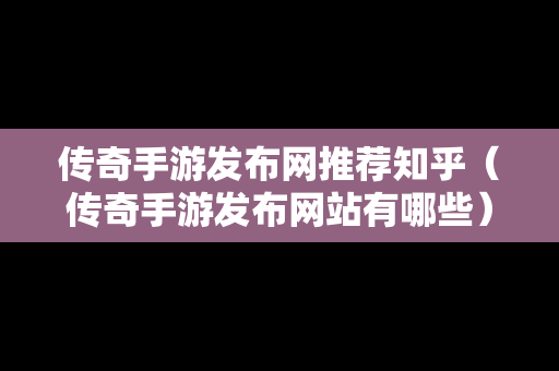 传奇手游发布网推荐知乎（传奇手游发布网站有哪些）