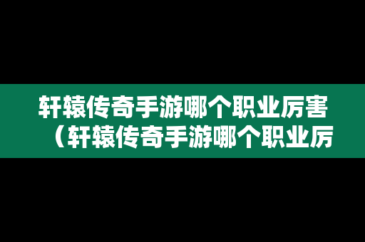 轩辕传奇手游哪个职业厉害（轩辕传奇手游哪个职业厉害2020）-第1张图片-传奇手游