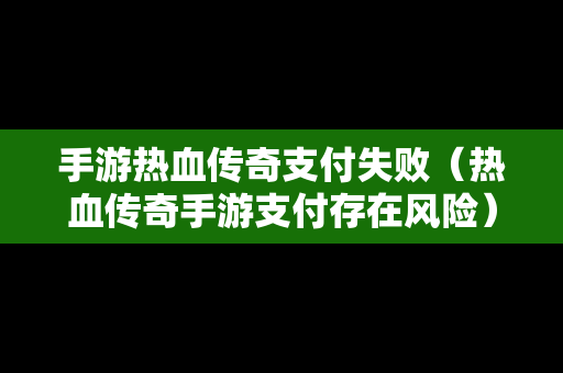 手游热血传奇支付失败（热血传奇手游支付存在风险）