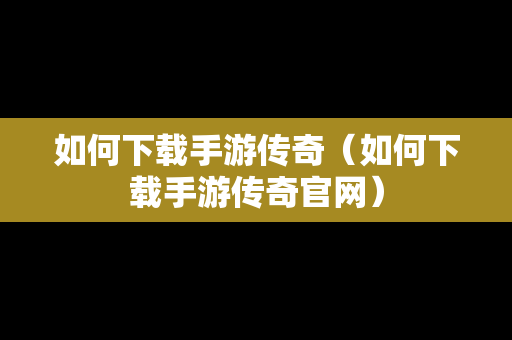 如何下载手游传奇（如何下载手游传奇官网）