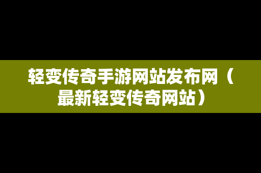 轻变传奇手游网站发布网（最新轻变传奇网站）