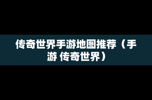 传奇世界手游地图推荐（手游 传奇世界）