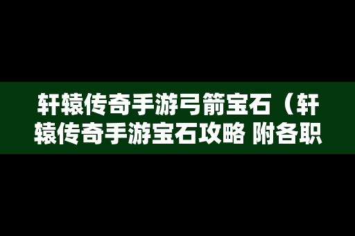 轩辕传奇手游弓箭宝石（轩辕传奇手游宝石攻略 附各职业宝石推荐）