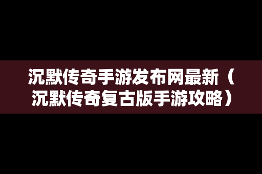 沉默传奇手游发布网最新（沉默传奇复古版手游攻略）