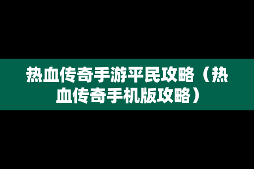 热血传奇手游平民攻略（热血传奇手机版攻略）