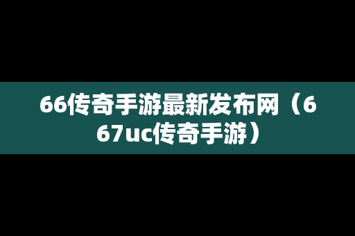 66传奇手游最新发布网（667uc传奇手游）