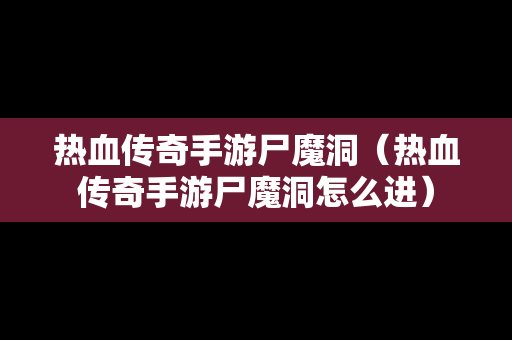 热血传奇手游尸魔洞（热血传奇手游尸魔洞怎么进）