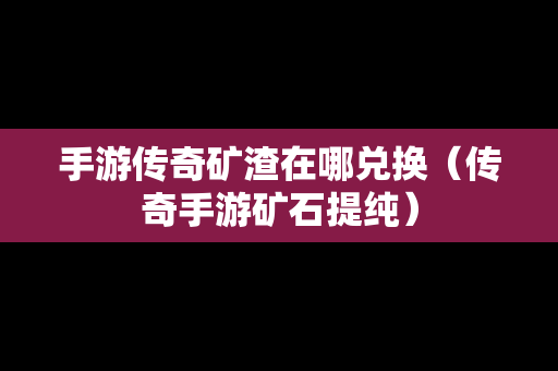 手游传奇矿渣在哪兑换（传奇手游矿石提纯）