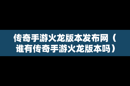 传奇手游火龙版本发布网（谁有传奇手游火龙版本吗）