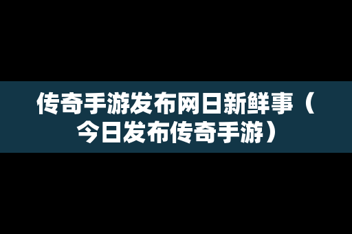 传奇手游发布网日新鲜事（今日发布传奇手游）