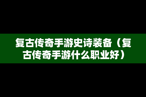 复古传奇手游史诗装备（复古传奇手游什么职业好）-第1张图片-传奇手游