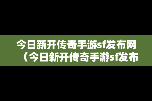 今日新开传奇手游sf发布网（今日新开传奇手游sf发布网址）