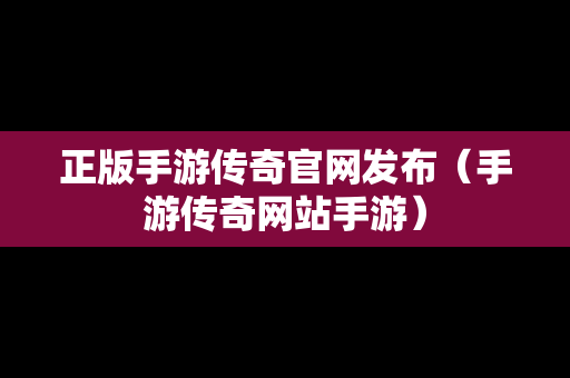 正版手游传奇官网发布（手游传奇网站手游）