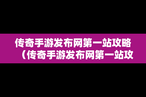 传奇手游发布网第一站攻略（传奇手游发布网第一站攻略视频）