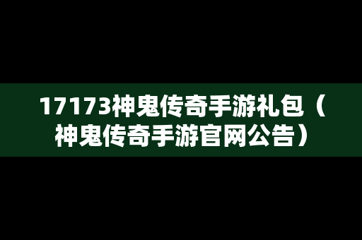 17173神鬼传奇手游礼包（神鬼传奇手游官网公告）