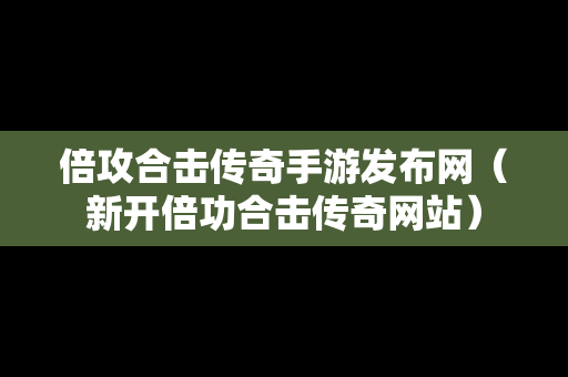 倍攻合击传奇手游发布网（新开倍功合击传奇网站）