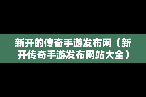 新开的传奇手游发布网（新开传奇手游发布网站大全）