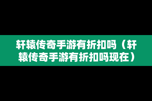 轩辕传奇手游有折扣吗（轩辕传奇手游有折扣吗现在）