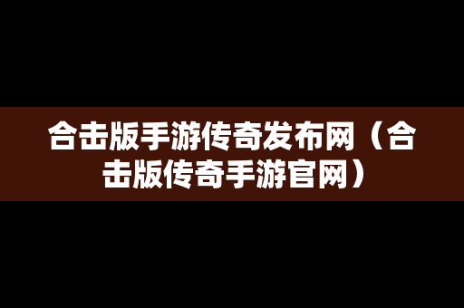 合击版手游传奇发布网（合击版传奇手游官网）