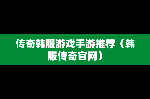 传奇韩服游戏手游推荐（韩服传奇官网）