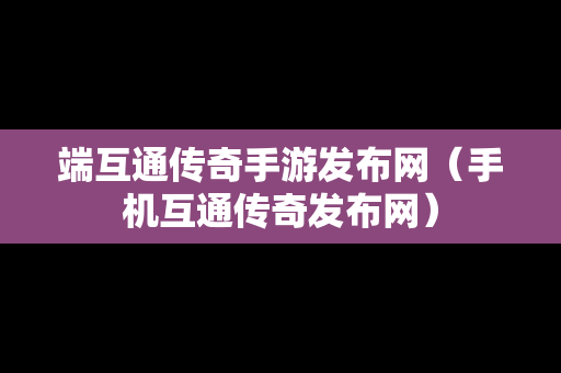 端互通传奇手游发布网（手机互通传奇发布网）