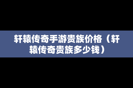 轩辕传奇手游贵族价格（轩辕传奇贵族多少钱）