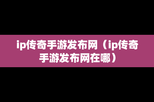 ip传奇手游发布网（ip传奇手游发布网在哪）