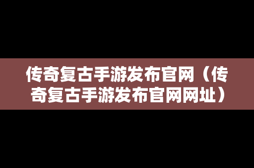 传奇复古手游发布官网（传奇复古手游发布官网网址）