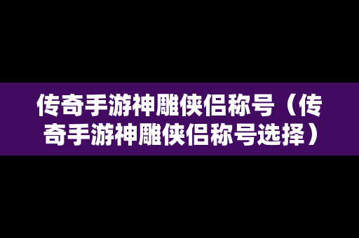 传奇手游神雕侠侣称号（传奇手游神雕侠侣称号选择）-第1张图片-传奇手游