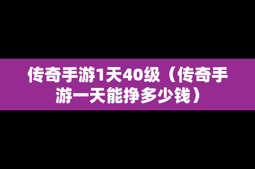 传奇手游1天40级（传奇手游一天能挣多少钱）