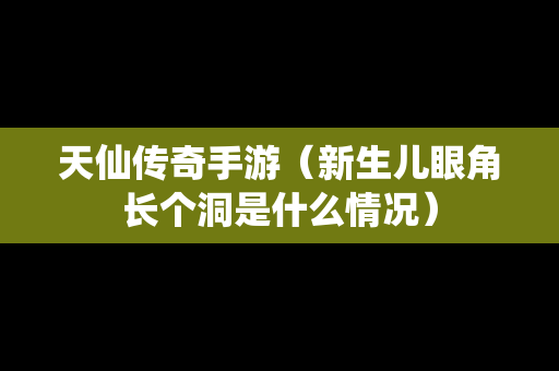 天仙传奇手游（新生儿眼角长个洞是什么情况）