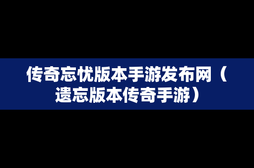 传奇忘忧版本手游发布网（遗忘版本传奇手游）