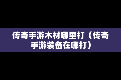 传奇手游木材哪里打（传奇手游装备在哪打）