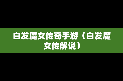 白发魔女传奇手游（白发魔女传解说）