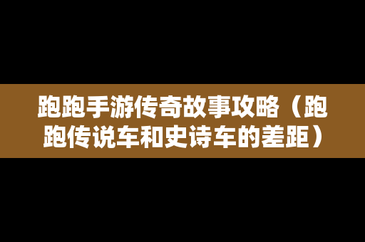 跑跑手游传奇故事攻略（跑跑传说车和史诗车的差距）-第1张图片-传奇手游